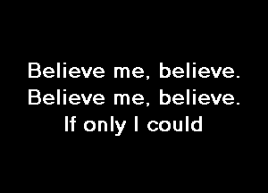 Believe me, believe.

Believe me, believe.
If only I could