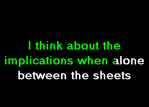 lthink about the

implications when alone
between the sheets