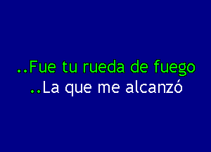 ..Fue tu rueda de fuego

..La que me alcanzb