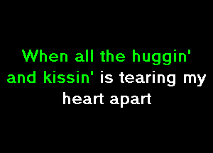 When all the huggin'

and kissin' is tearing my
heart apart