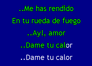 ..Me has rendido
En tu rueda de fuego

..Ayl, amor

..Dame tu calor

..Dame tu calor