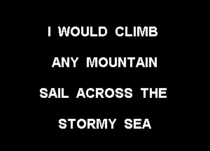 I WOULD CLIMB

ANY MOUNTAIN

SAIL ACROSS THE

STORMY SEA
