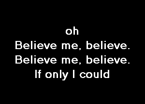 oh
Believe me, believe.

Believe me, believe.
If only I could