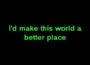 I'd make this world a

better place