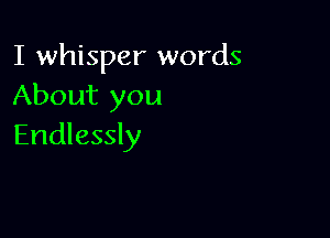 I whisper words
About you

Endlessly