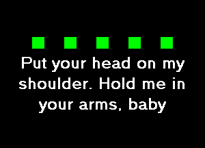 III El El El D
Put your head on my

shoulder. Hold me in
your arms, baby