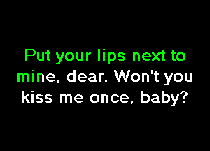 Put your lips next to

mine, dear. Won't you
kiss me once, baby?