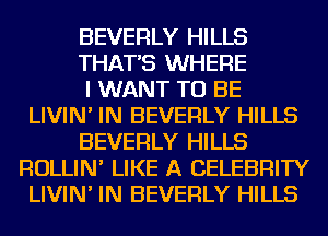 BEVERLY HILLS

THAT'S WHERE

I WANT TO BE
LIVIN' IN BEVERLY HILLS

BEVERLY HILLS
ROLLIN' LIKE A CELEBRITY
LIVIN' IN BEVERLY HILLS