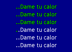 ..Dame tu calor
..Dame tu calor
..Dame tu calor

..Dame tu calor
..Dame tu calor
..Dame tu calor