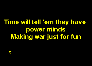 Time will tell 'em they have
power minds

Making war just for fun

-
y