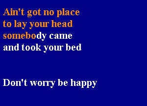 Ain't got no place
to lay your head
somebody came
and took your bed

Don't worry be happy