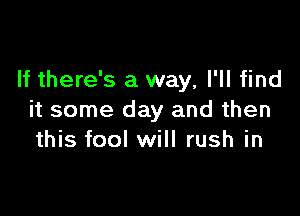 If there's a way, I'll find

it some day and then
this fool will rush in