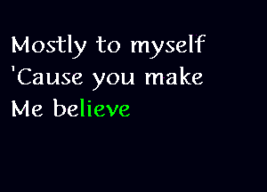 Mostly to myself
'Cause you make

Me believe