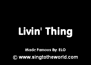 Livin' Thing

Made Famous 8y. ELO
(z) www.singtotheworld.com