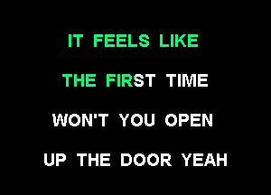 IT FEELS LIKE
THE FIRST TIME

WON'T YOU OPEN

UP THE DOOR YEAH