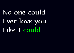 No one could
Ever love you

Like I could