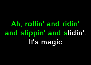 Ah, rollin' and ridin'

and slippin' and slidin'.
It's magic