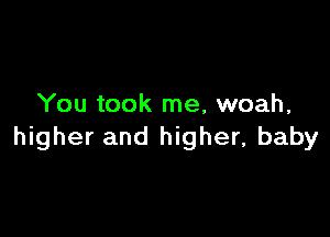 You took me, woah,

higher and higher, baby