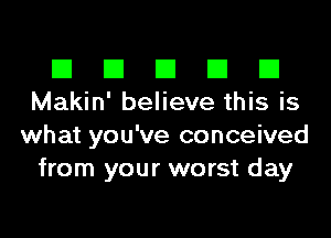 El El El El El
Makin' believe this is

what you've conceived
from your worst day