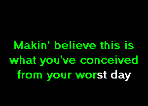 Makin' believe this is

what you've conceived
from your worst day