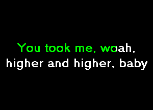 You took me, woah,

higher and higher, baby