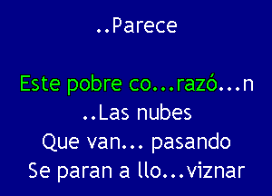 Para ver
Si asi... descansa
Este pobre co...raz()...n

..Las nubes
Que van... pasando
Se paran a llo