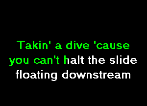 Takin' a dive 'cause

you can't halt the slide
floating downstream