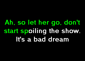 Ah, so let her go, don't

start spoiling the show.
It's a bad dream