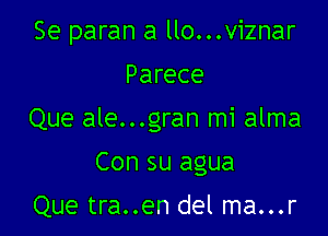 Se paran a llo...viznar

Parece
Que ale...gran mi alma
Con su agua

Que tra..en del ma...r