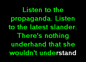 Listen to the
propaganda. Listen
to the latest slander.
There's nothing
underhand that she
wouldn't understand