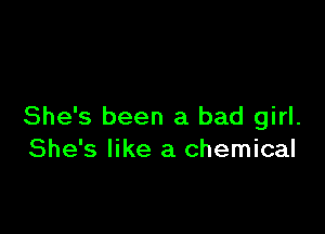 She's been a bad girl.
She's like a chemical