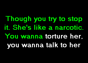 Though you try to stop
it. She's like a narcotic.
You wanna torture her,
you wanna talk to her