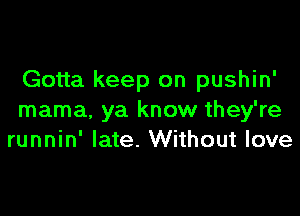 Gotta keep on pushin'

mama. ya know they're
runnin' late. Without love