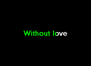 Without love