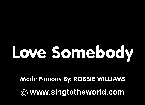 Love Somebody

Made Famous Byz ROBBIE WILLIAMS
(Q www.singtotheworld.com