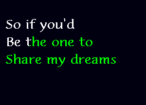 So if you'd
Be the one to

Share my dreams