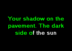 Your shadow on the

pavement. The dark
side of the sun