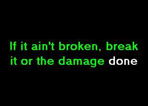 If it ain't broken, break

it or the damage done