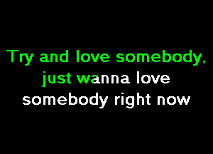 Try and love somebody,

just wanna love
somebody right now