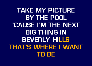 TAKE MY PICTURE
BY THE POOL
'CAUSE I'M THE NEXT
BIG THING IN
BEVERLY HILLS
THAT'S WHERE I WANT
TO BE