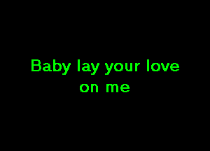 Baby lay your love

on me