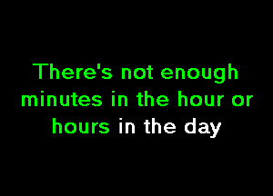There's not enough

minutes in the hour or
hours in the day