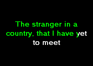 The stranger in a

country, that I have yet
to meet