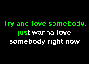 Try and love somebody,

just wanna love
somebody right now