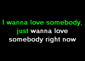I wanna love somebody,

just wanna love
somebody right now
