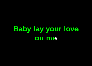 Baby lay your love

on me