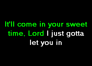 It'll come in your sweet

time, Lord I just gotta
let you in