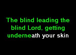 The blind leading the

blind Lord, getting
underneath your skin