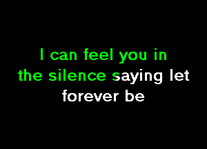 I can feel you in

the silence saying let
forever be
