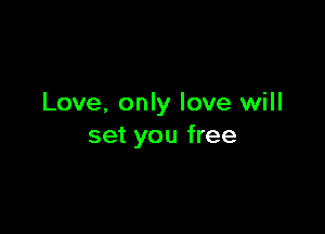 Love. only love will

set you free